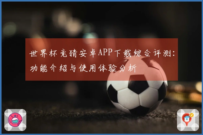 世界杯竞猜安卓APP下载综合评测：功能介绍与使用体验分析