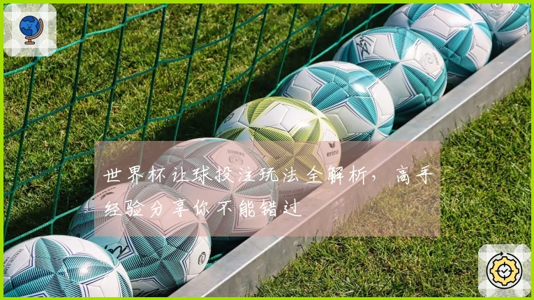 世界杯让球投注玩法全解析，高手经验分享你不能错过