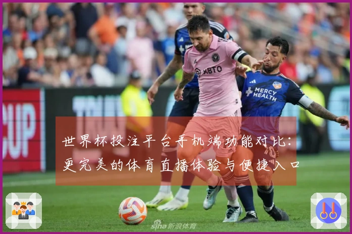 世界杯投注平台手机端功能对比：更完美的体育直播体验与便捷入口详解
