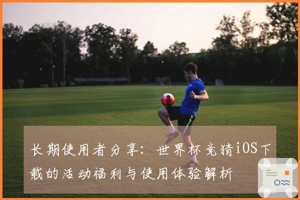 长期使用者分享：世界杯竞猜iOS下载的活动福利与使用体验解析