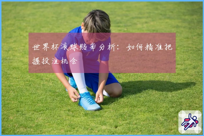 世界杯滚球赔率分析：如何精准把握投注机会