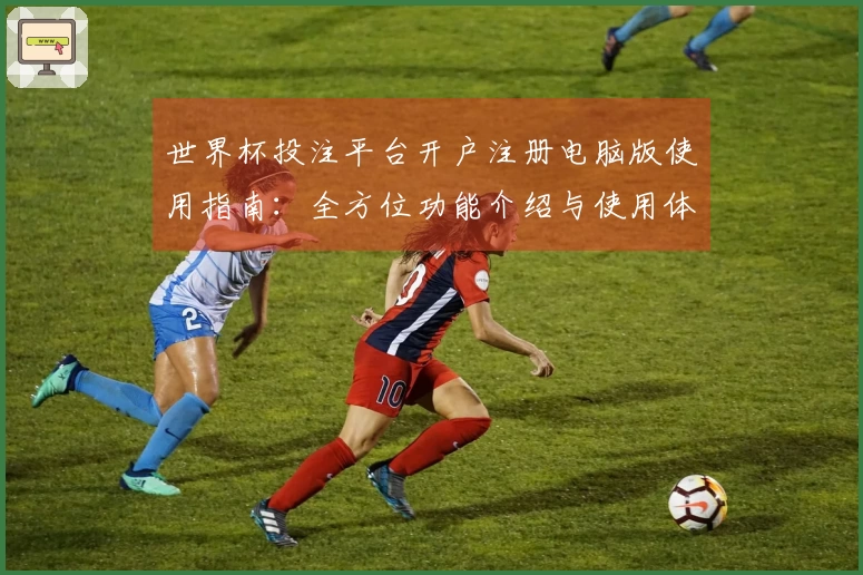 世界杯投注平台开户注册电脑版使用指南:全方位功能介绍与使用体验分享
