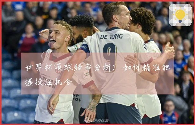 世界杯滚球赔率分析:如何精准把握投注机会
