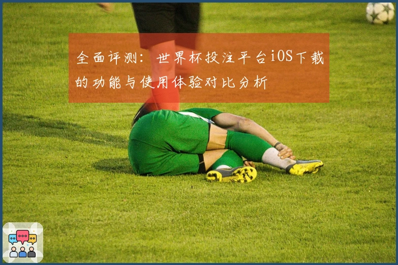 全面评测：世界杯投注平台iOS下载的功能与使用体验对比分析
