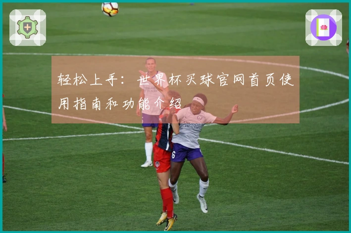 轻松上手：世界杯买球官网首页使用指南和功能介绍