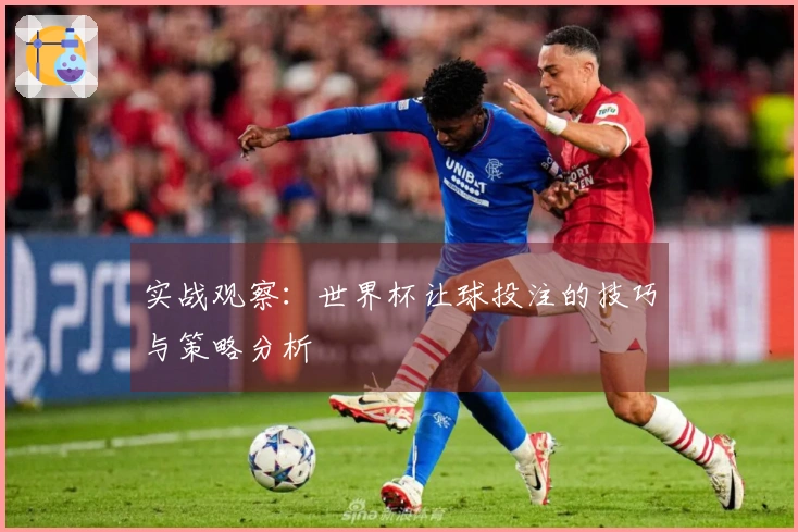 实战观察:世界杯让球投注的技巧与策略分析