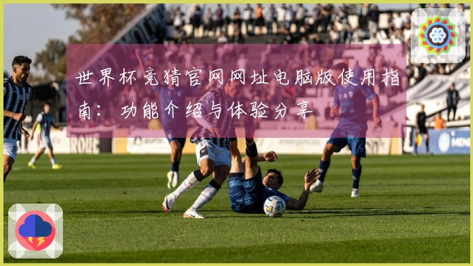 世界杯竞猜官网网址电脑版使用指南：功能介绍与体验分享