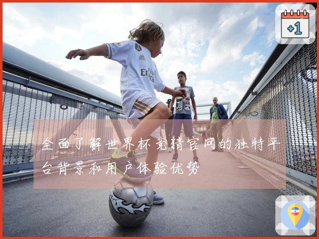 全面了解世界杯竞猜官网的独特平台背景和用户体验优势