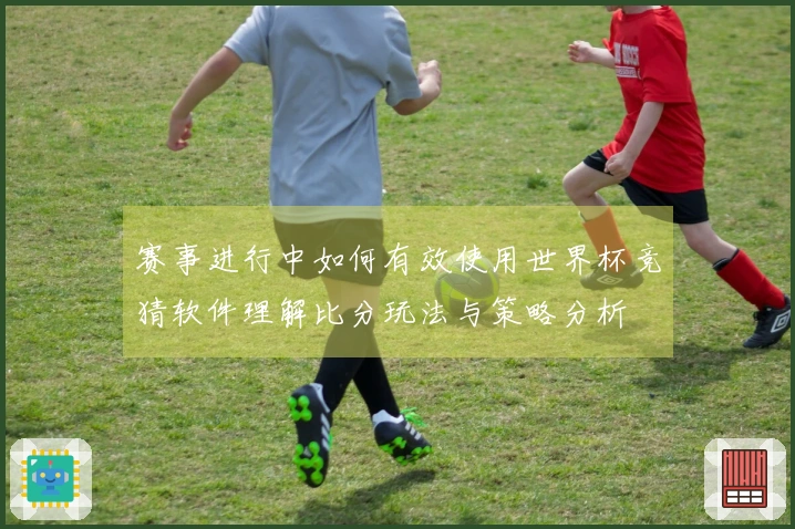 赛事进行中如何有效使用世界杯竞猜软件理解比分玩法与策略分析