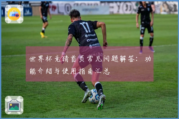 世界杯竞猜首页常见问题解答：功能介绍与使用指南汇总