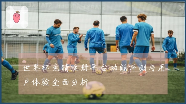 世界杯竞猜注册平台功能评测与用户体验全面分析