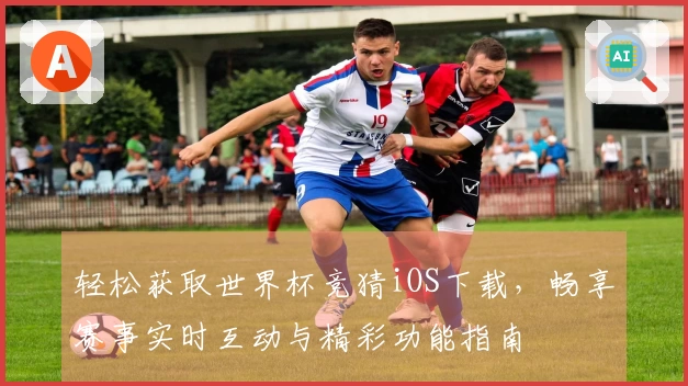 轻松获取世界杯竞猜iOS下载，畅享赛事实时互动与精彩功能指南