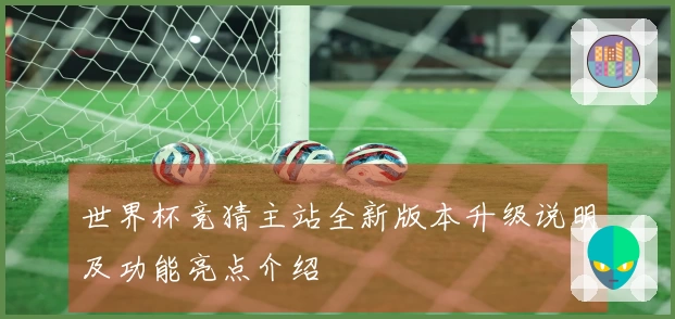 世界杯竞猜主站全新版本升级说明及功能亮点介绍