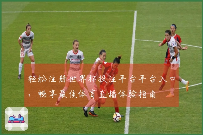 轻松注册世界杯投注平台平台入口，畅享最佳体育直播体验指南