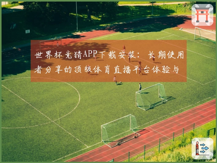 世界杯竞猜APP下载安装:长期使用者分享的顶级体育直播平台体验与功能介绍