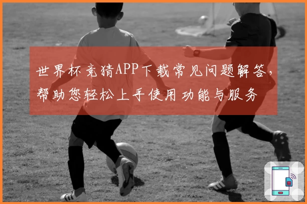 世界杯竞猜APP下载常见问题解答，帮助您轻松上手使用功能与服务