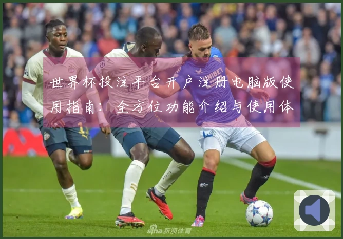 世界杯投注平台开户注册电脑版使用指南：全方位功能介绍与使用体验分享