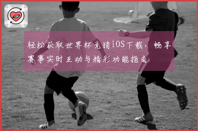 轻松获取世界杯竞猜iOS下载，畅享赛事实时互动与精彩功能指南