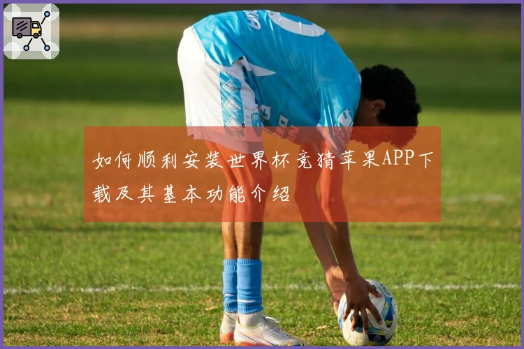 如何顺利安装世界杯竞猜苹果APP下载及其基本功能介绍