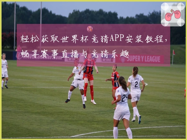 轻松获取世界杯竞猜APP安装教程，畅享赛事直播与竞猜乐趣