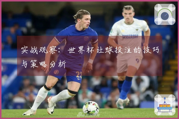 实战观察：世界杯让球投注的技巧与策略分析