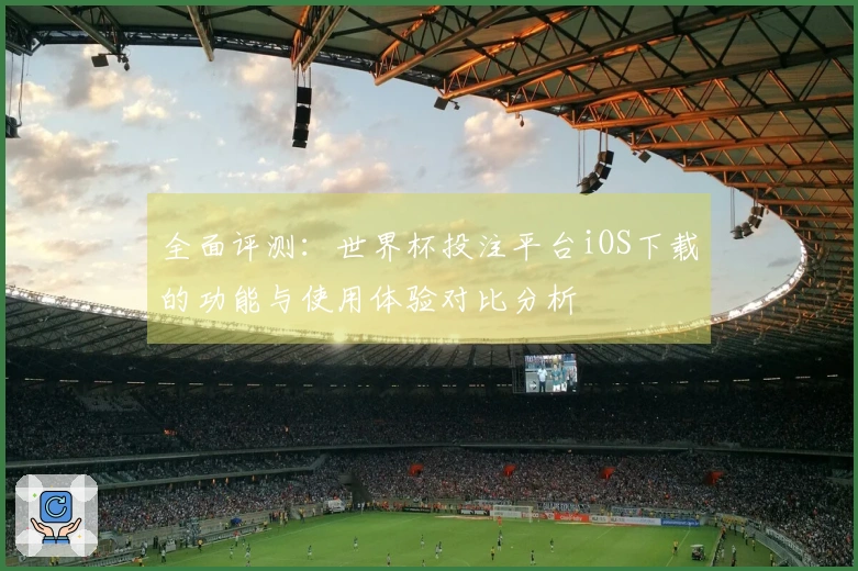 全面评测：世界杯投注平台iOS下载的功能与使用体验对比分析