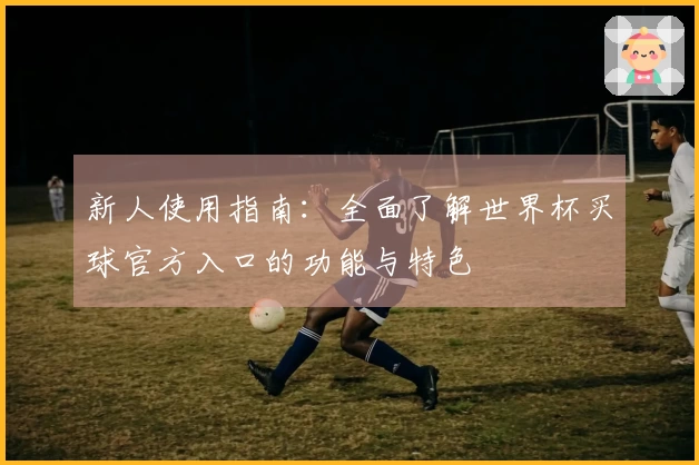 新人使用指南：全面了解世界杯买球官方入口的功能与特色