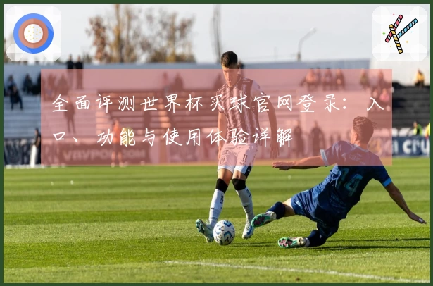 全面评测世界杯买球官网登录：入口、功能与使用体验详解