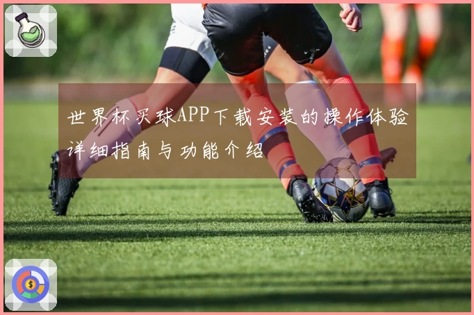 世界杯买球APP下载安装的操作体验详细指南与功能介绍