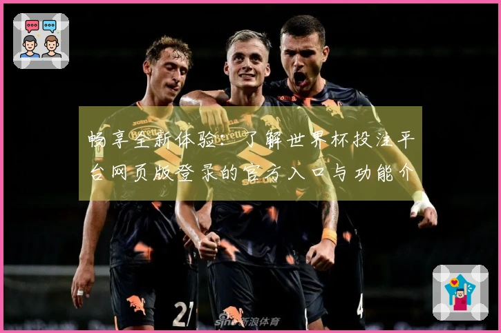 畅享全新体验：了解世界杯投注平台网页版登录的官方入口与功能介绍