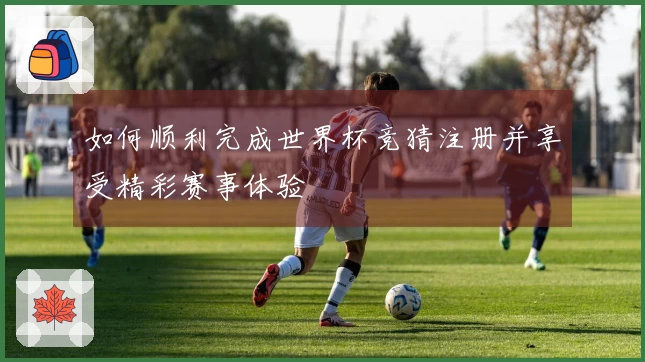 如何顺利完成世界杯竞猜注册并享受精彩赛事体验