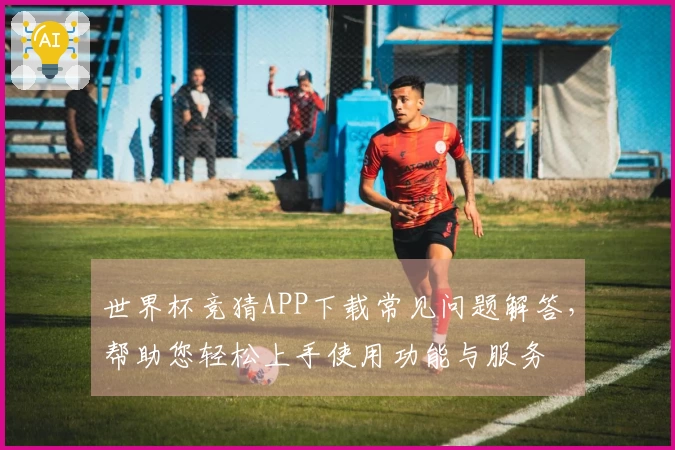 世界杯竞猜APP下载常见问题解答，帮助您轻松上手使用功能与服务