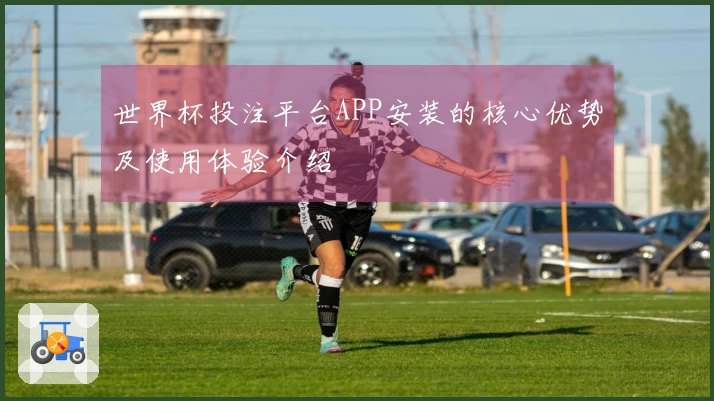 世界杯投注平台APP安装的核心优势及使用体验介绍