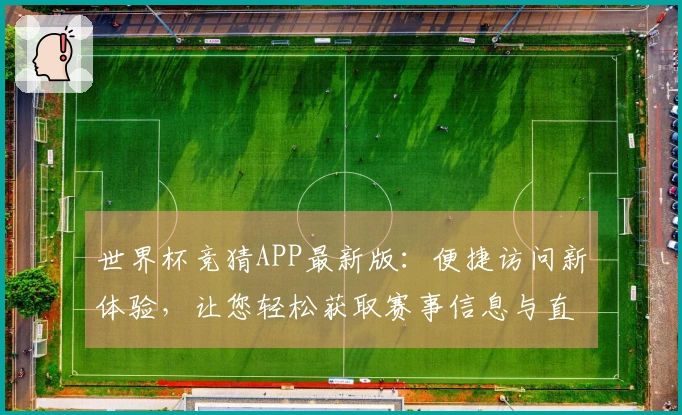 世界杯竞猜APP最新版：便捷访问新体验，让您轻松获取赛事信息与直播服务