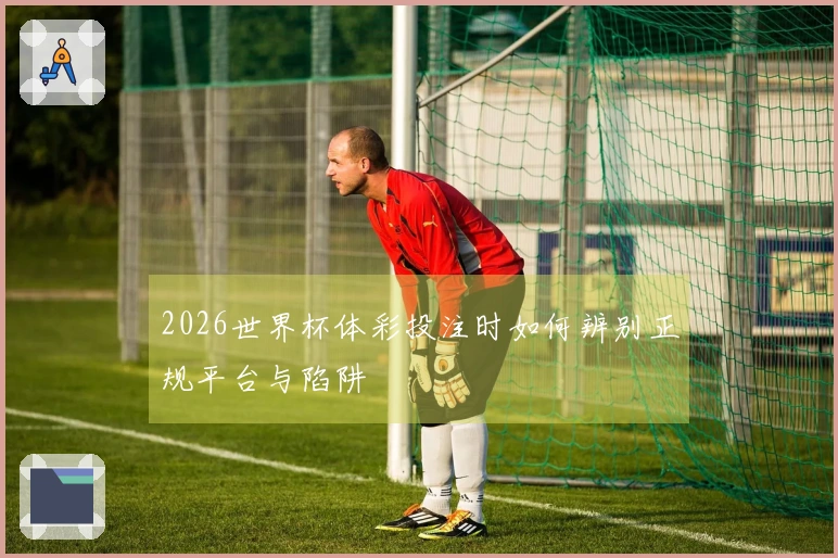 2026世界杯体彩投注时如何辨别正规平台与陷阱