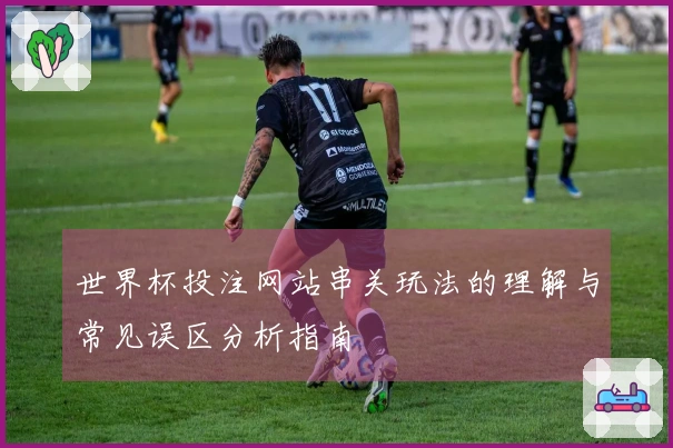 世界杯投注网站串关玩法的理解与常见误区分析指南