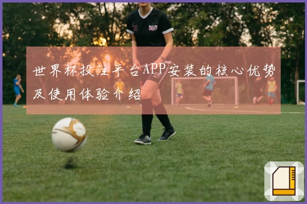 世界杯投注平台APP安装的核心优势及使用体验介绍