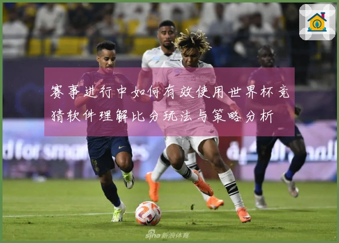赛事进行中如何有效使用世界杯竞猜软件理解比分玩法与策略分析