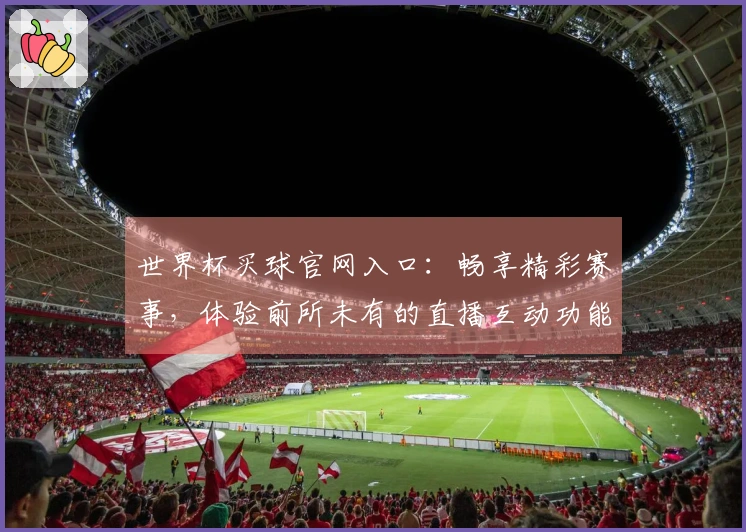 世界杯买球官网入口：畅享精彩赛事，体验前所未有的直播互动功能