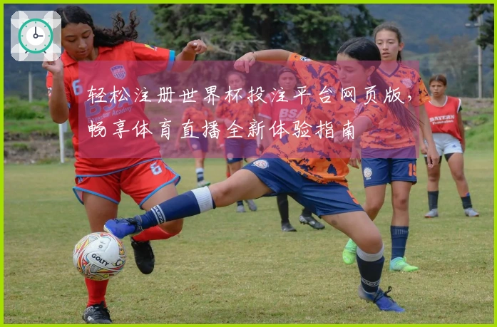 轻松注册世界杯投注平台网页版，畅享体育直播全新体验指南